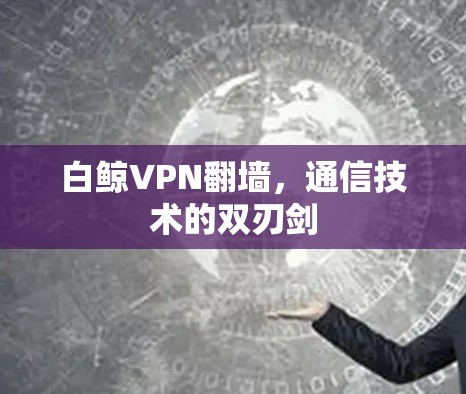 白鲸VPN翻墙,通信技术的双刃剑 白鲸VPN翻墙,通信技术的双刃剑