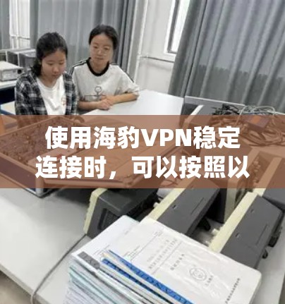 使用海豹VPN稳定连接时，可以按照以下步骤进行
