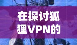 在探讨狐狸VPN的机场节点推荐时,我们可以按照以下步骤进行分析和决策 在探讨狐狸VPN的机场节点推荐时,我们可以按照以下步骤进行分析和决策
