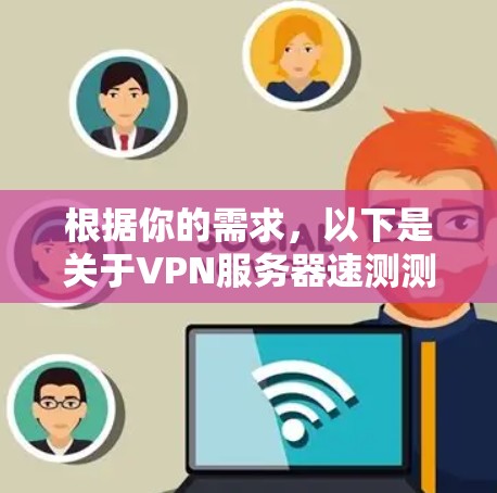 根据你的需求,以下是关于VPN服务器速测测试的详细步骤和方法 根据你的需求,以下是关于VPN服务器速测测试的详细步骤和方法
