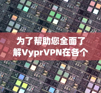 为了帮助您全面了解VyprVPN在各个地区的测速情况以及推荐，以下是详细的分析和总结