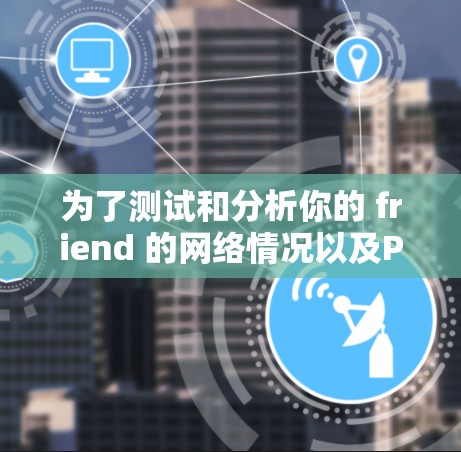 为了测试和分析你的 friend 的网络情况以及Panda VPN 的网络连接,可以按照以下步骤进行