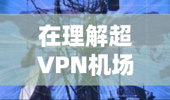 在理解超VPN机场节点与高速服务器之间的关系时，我们可以分步骤进行如下分析