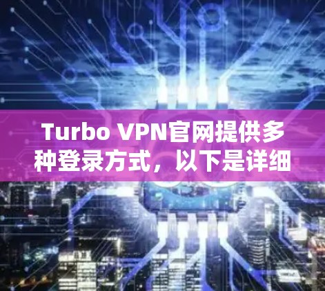 Turbo VPN官网提供多种登录方式,以下是详细的步骤说明