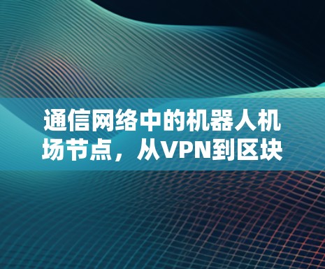 通信网络中的机器人机场节点,从VPN到区块链的解决方案 通信网络中的机器人机场节点,从VPN到区块链的解决方案
