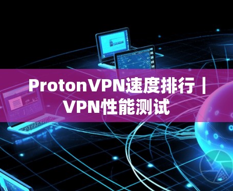 ProtonVPN速度排行|VPN性能测试 ProtonVPN速度排行|VPN性能测试