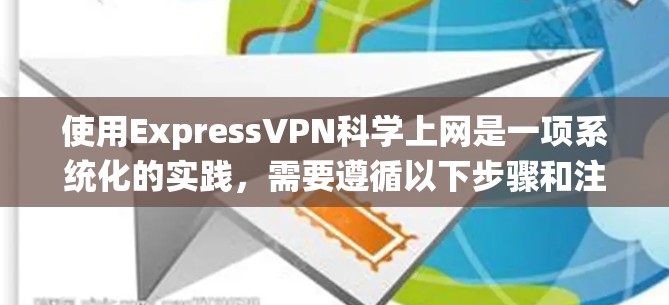 使用ExpressVPN科学上网是一项系统化的实践，需要遵循以下步骤和注意事项