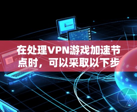 在处理VPN游戏加速节点时，可以采取以下步骤来优化资源管理效率