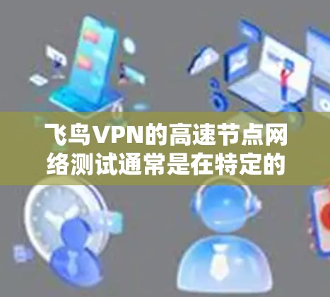 飞鸟VPN的高速节点网络测试通常是在特定的高速路段或测试点上进行的。由于高速网络的特性，测试结果可能受到多种因素的影响，包括但不限于防火墙设置、网络流量控制、加密协议等