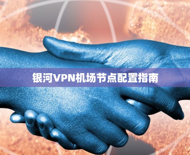 银河VPN机场节点配置指南 银河VPN机场节点配置指南