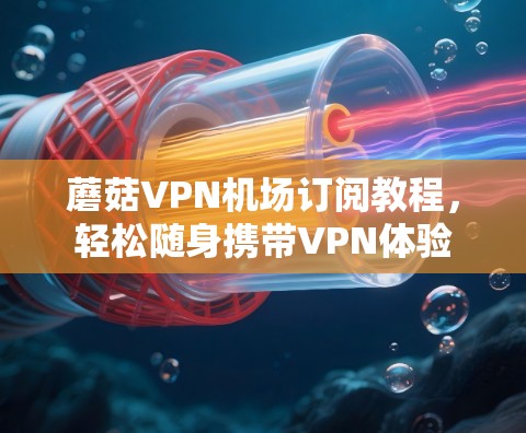蘑菇VPN机场订阅教程,轻松随身携带VPN体验 蘑菇VPN机场订阅教程,轻松随身携带VPN体验