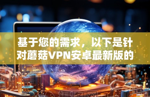 基于您的需求,以下是针对蘑菇VPN安卓最新版的详细介绍