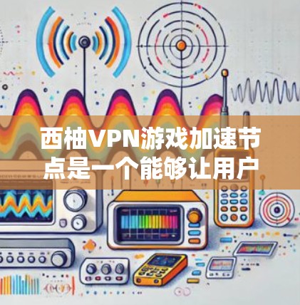 西柚VPN游戏加速节点是一个能够让用户快速下载和上传西柚VPN游戏的硬件设备。以下是一些关键信息和建议,帮助你选择适合自己的加速节点