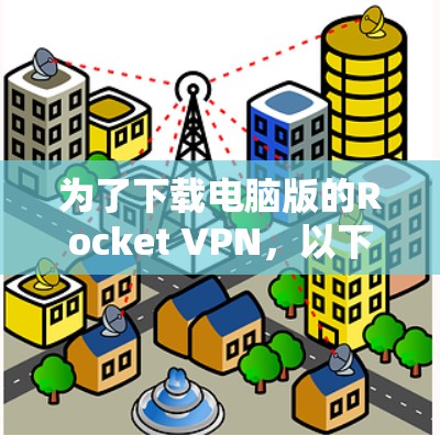 为了下载电脑版的Rocket VPN,以下是一些步骤和建议