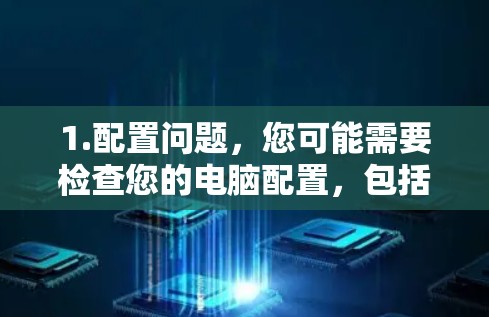 1.配置问题，您可能需要检查您的电脑配置，包括内存、存储、显卡等，以确保它们处于最佳状态，以提高性能