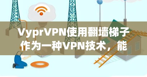 VyprVPN使用翻墙梯子作为一种VPN技术，能够绕过防火墙，实现远程访问。以下是对VyprVPN翻墙梯子的详细分析