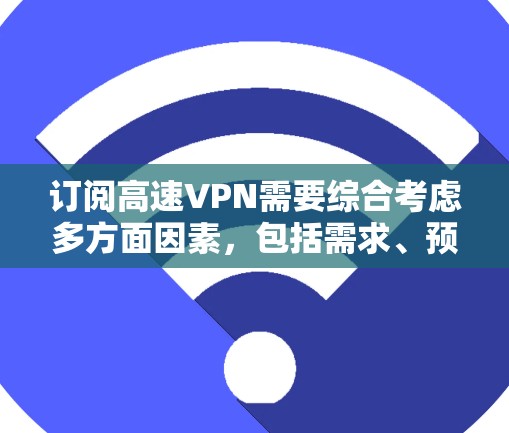 订阅高速VPN需要综合考虑多方面因素，包括需求、预算、网络安全、服务提供商的安全性等。以下是一步步的指南，帮助你选择和使用高速VPN