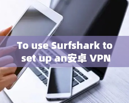 To use Surfshark to set up an安卓 VPN client,follow these organized steps: