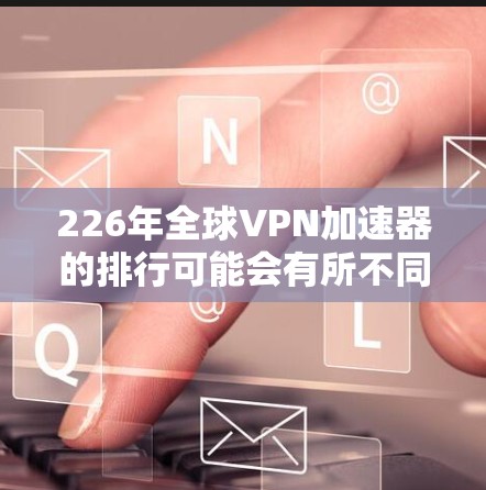 226年全球VPN加速器的排行可能会有所不同，但基于当前的技术趋势和加速器的更新情况，以下是几个可能在226年发布的VPN加速器，并根据它们在节点速度测试中的表现进行总结