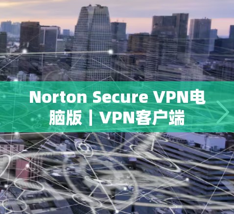 Norton Secure VPN电脑版|<strong>VPN客户端</strong>