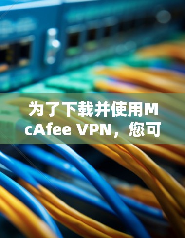 为了下载并使用McAfee VPN,您可以按照以下步骤进行