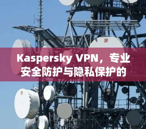 Kaspersky VPN,专业安全防护与隐私保护的全能解决方案