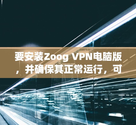 要安装Zoog VPN电脑版，并确保其正常运行，可以按照以下步骤进行