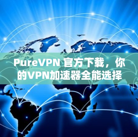 PureVPN 官方下载,你的VPN加速器全能选择 PureVPN 官方下载,你的VPN加速器全能选择