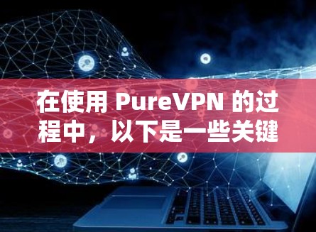 在使用 PureVPN 的过程中，以下是一些关键步骤和注意事项，帮助你顺利连接到你的安卓手机