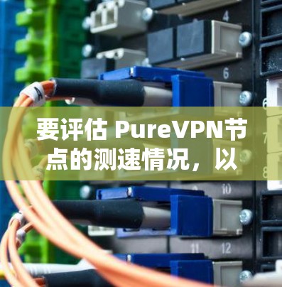 要评估 PureVPN节点的测速情况,以及在全球服务器中的表现,可以按照以下步骤进行分析