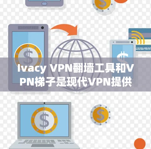 Ivacy VPN翻墙工具和VPN梯子是现代VPN提供的重要功能,各自具有不同的特点和使用场景。以下是对这两种工具的详细分析和对比