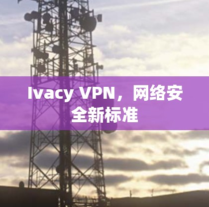 Ivacy VPN，网络安全新标准