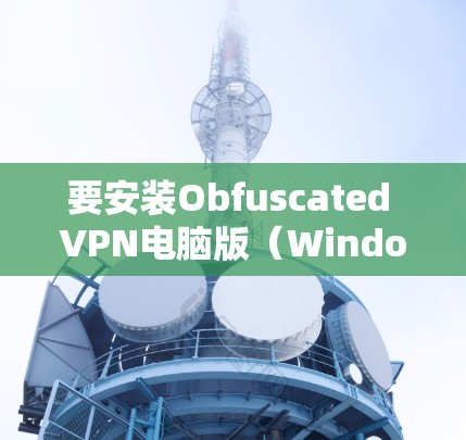 要安装Obfuscated VPN电脑版(Windows VPN)请按照以下步骤操作 要安装Obfuscated VPN电脑版(Windows VPN)请按照以下步骤操作
