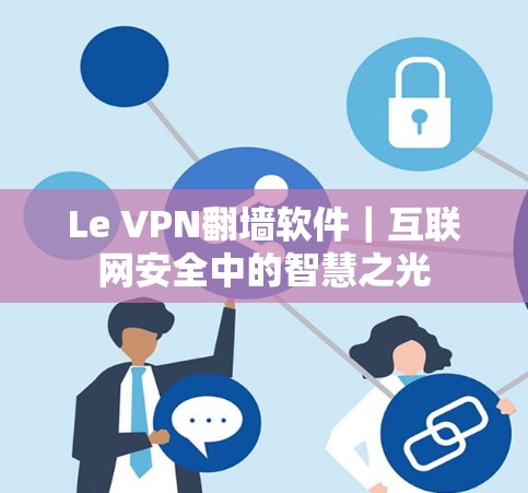 Le VPN翻墙软件|互联网安全中的智慧之光 Le VPN翻墙软件|互联网安全中的智慧之光
