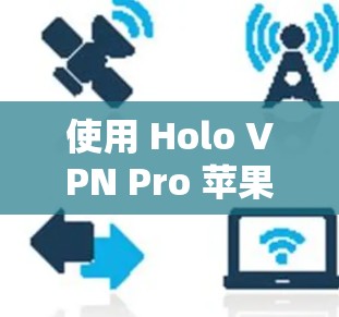 使用 Holo VPN Pro 苹果版时,以下是一些关键步骤和注意事项