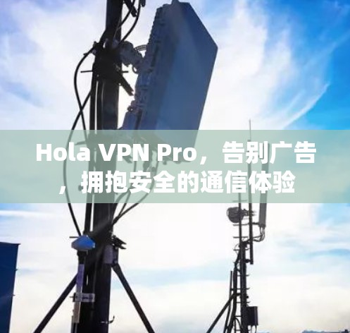 Hola VPN Pro,告别广告,拥抱安全的通信体验
