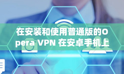 在安装和使用普通版的Opera VPN 在安卓手机上时,可以按照以下步骤进行