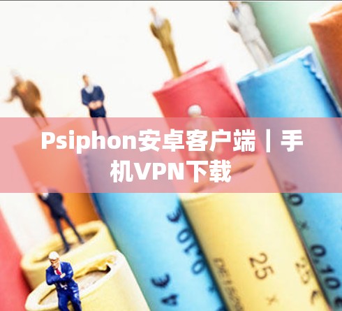 Psiphon安卓客户端|手机VPN下载