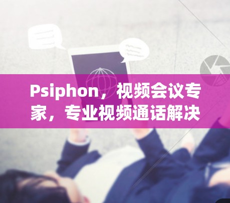 Psiphon,视频会议专家,专业视频通话解决方案
