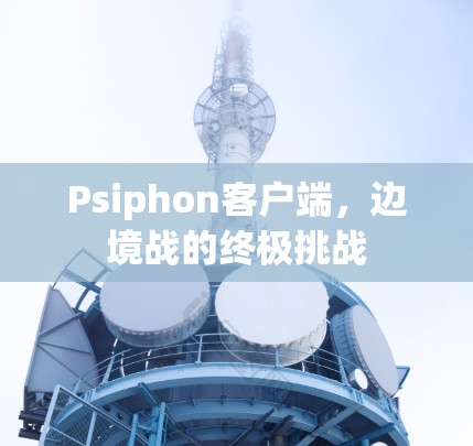 Psiphon客户端,边境战的终极挑战