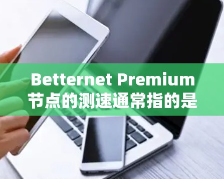 Betternet Premium节点的测速通常指的是对节点进行性能测试,评估其在特定场景下的吞吐量、延迟和资源利用率等指标。为了了解具体的数据和测试结果,建议您
