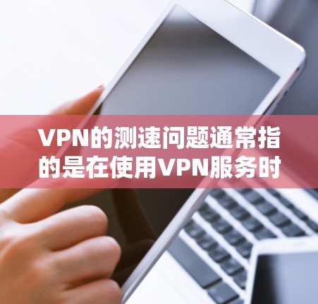 VPN的测速问题通常指的是在使用VPN服务时,访问特定网站或应用时遇到的延迟或速度问题。以下是几种可能的原因和解决方法