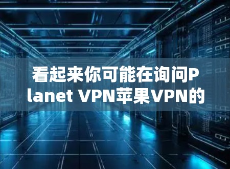 看起来你可能在询问Planet VPN苹果VPN的信息,但Planet VPN和苹果VPN可能指的是不同的内容或品牌。以下是一些可能的解释和建议
