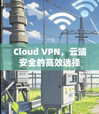 Cloud VPN,云端安全的高效选择