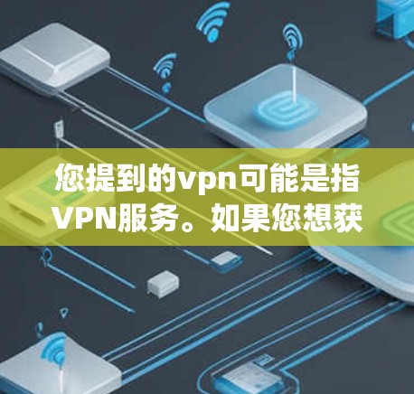 您提到的vpn可能是指VPN服务。如果您想获取免费的VPN服务，建议您尝试以下步骤