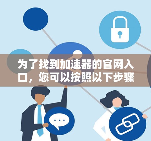 为了找到加速器的官网入口,您可以按照以下步骤操作 为了找到加速器的官网入口,您可以按照以下步骤操作