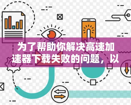为了帮助你解决高速加速器下载失败的问题,以下是一些详细的步骤和建议