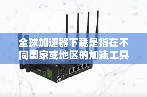 全球加速器下载是指在不同国家或地区的加速工具、软件或服务，帮助用户提升电脑性能、游戏流畅度或处理速度的工具。以下是一些可能的全球加速器下载链接和方法建议