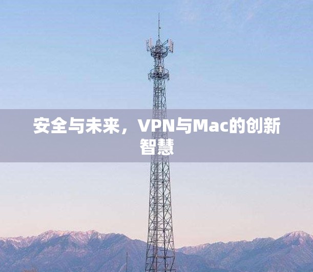 安全与未来,VPN与Mac的创新智慧 安全与未来,VPN与Mac的创新智慧