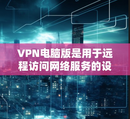 VPN电脑版是用于远程访问网络服务的设备,通常通过协议如IPsec或WEP来加密数据传输。以下是逐步的使用步骤和注意事项 VPN电脑版是用于远程访问网络服务的设备,通常通过协议如IPsec或WEP来加密数据传输。以下是逐步的使用步骤和注意事项